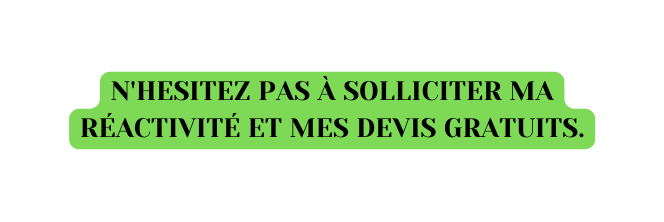 n hesitez pas à solliciter ma réactivité et mes devis gratuits